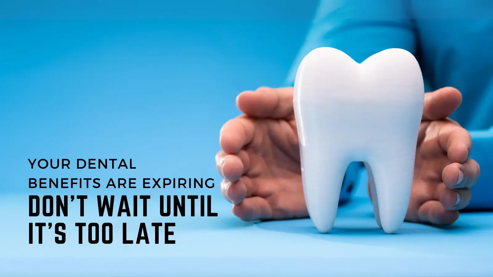 Your Dental Benefits Are Expiring—Don’t Wait Until It’s Too Late